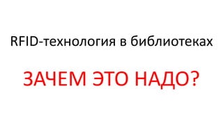 RFID-технология в библиотеках
ЗАЧЕМ ЭТО НАДО?
 