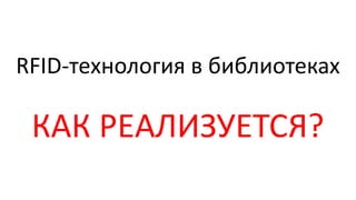RFID-технология в библиотеках
КАК РЕАЛИЗУЕТСЯ?
 