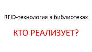 RFID-технология в библиотеках
КТО РЕАЛИЗУЕТ?
 
