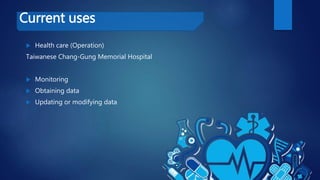 Current uses
 Health care (Operation)
Taiwanese Chang-Gung Memorial Hospital
 Monitoring
 Obtaining data
 Updating or modifying data
 