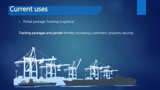 Current uses
 Postal package Tracking (Logistics)
Tracking packages and parcels thereby increasing customers’ property security
 