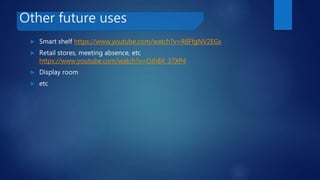 Other future uses
 Smart shelf https://www.youtube.com/watch?v=R6FfgNV2EGs
 Retail stores, meeting absence, etc
https://www.youtube.com/watch?v=OJh8X_37XP4
 Display room
 etc
 