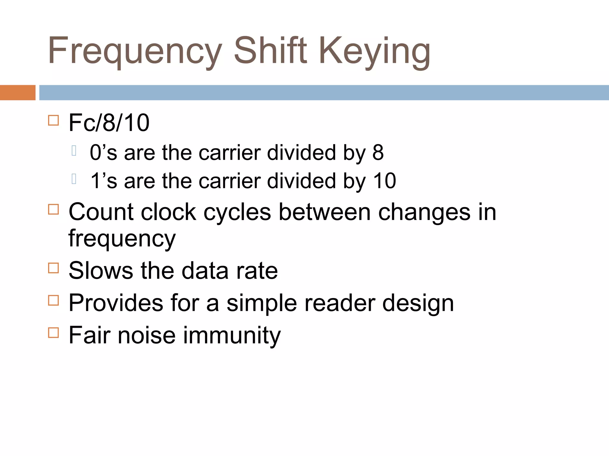 Frequency Shift Keying
 Fc/8/10
 0’s are the carrier divided by 8
 1’s are the carrier divided by 10
 Count clock cycles between changes in
frequency
 Slows the data rate
 Provides for a simple reader design
 Fair noise immunity
 