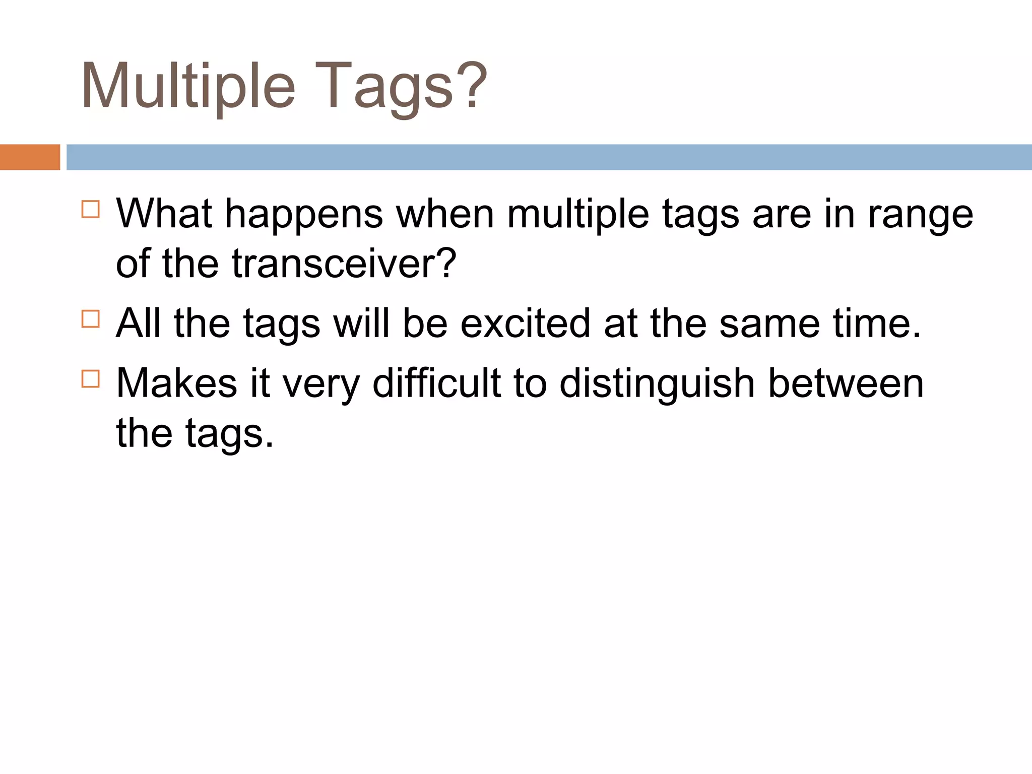 Multiple Tags?
 What happens when multiple tags are in range
of the transceiver?
 All the tags will be excited at the same time.
 Makes it very difficult to distinguish between
the tags.
 