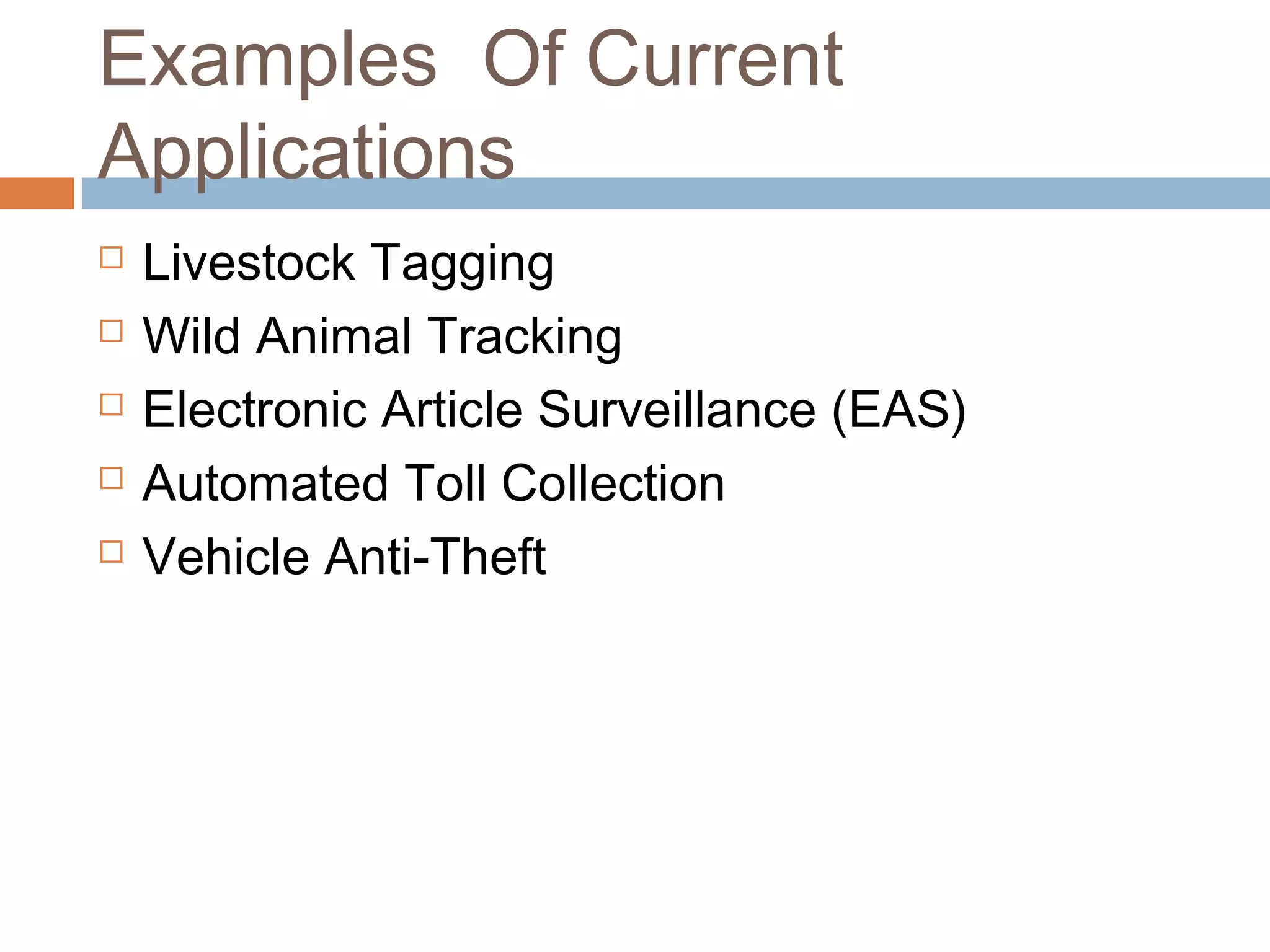 Examples Of Current
Applications
 Livestock Tagging
 Wild Animal Tracking
 Electronic Article Surveillance (EAS)
 Automated Toll Collection
 Vehicle Anti-Theft
 