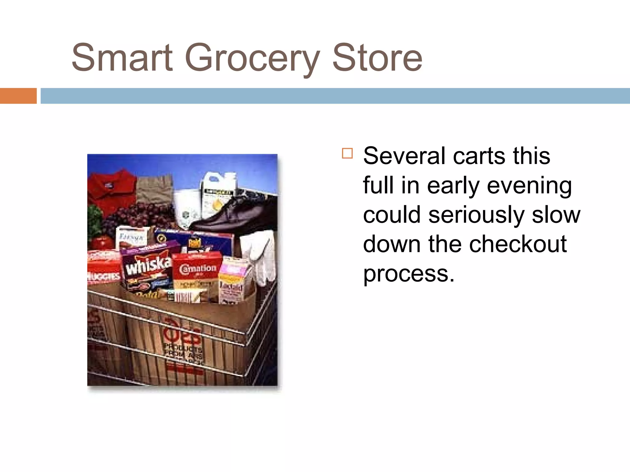 Smart Grocery Store
 Several carts this
full in early evening
could seriously slow
down the checkout
process.
 