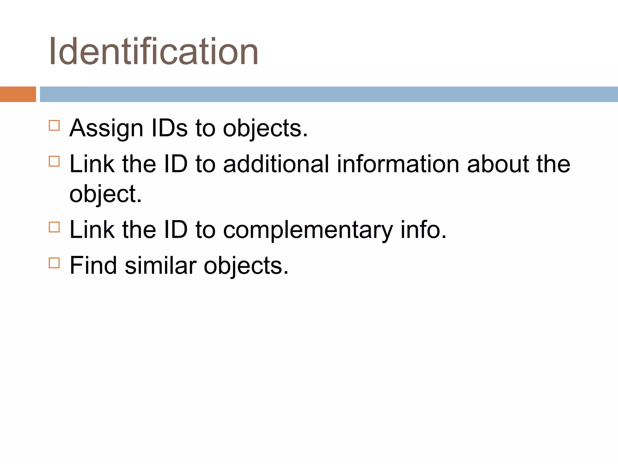 Identification
 Assign IDs to objects.
 Link the ID to additional information about the
object.
 Link the ID to complementary info.
 Find similar objects.
 