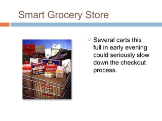 Smart Grocery Store
 Several carts this
full in early evening
could seriously slow
down the checkout
process.
 
