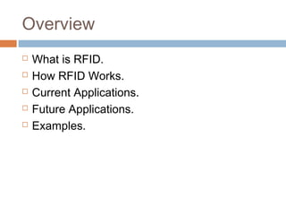 Overview
 What is RFID.
 How RFID Works.
 Current Applications.
 Future Applications.
 Examples.
 