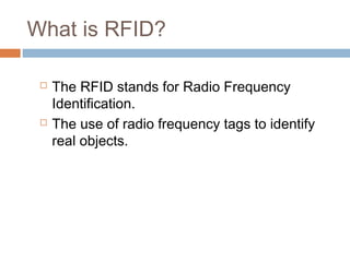 What is RFID?
 The RFID stands for Radio Frequency
Identification.
 The use of radio frequency tags to identify
real objects.
 