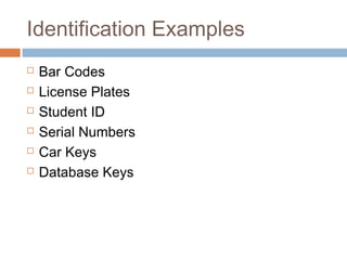 Identification Examples
 Bar Codes
 License Plates
 Student ID
 Serial Numbers
 Car Keys
 Database Keys
 