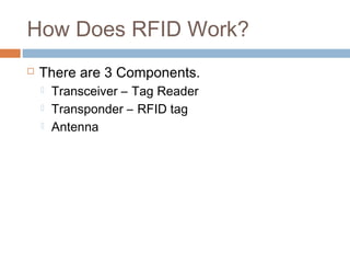 How Does RFID Work?
 There are 3 Components.
 Transceiver – Tag Reader
 Transponder – RFID tag
 Antenna
 