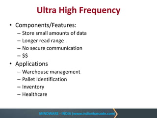 MINDWARE - INDIA (www.indianbarcode.com)
Ultra High Frequency
• Components/Features:
– Store small amounts of data
– Longer read range
– No secure communication
– $$
• Applications
– Warehouse management
– Pallet Identification
– Inventory
– Healthcare
 