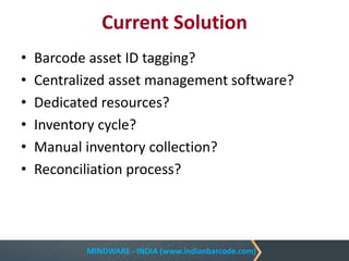 MINDWARE - INDIA (www.indianbarcode.com)
Current Solution
• Barcode asset ID tagging?
• Centralized asset management software?
• Dedicated resources?
• Inventory cycle?
• Manual inventory collection?
• Reconciliation process?
 