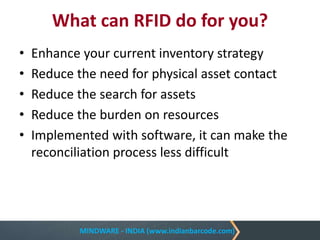 MINDWARE - INDIA (www.indianbarcode.com)
What can RFID do for you?
• Enhance your current inventory strategy
• Reduce the need for physical asset contact
• Reduce the search for assets
• Reduce the burden on resources
• Implemented with software, it can make the
reconciliation process less difficult
 