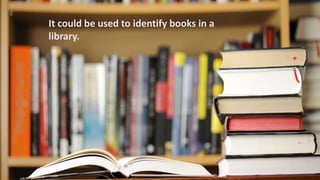 It could be used to identify books in a
library.
 