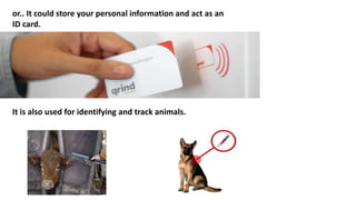 or.. It could store your personal information and act as an
ID card.
It is also used for identifying and track animals.
 