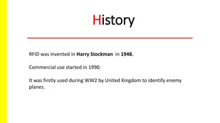 History
RFID was invented in Harry Stockman in 1948.
Commercial use started in 1990.
It was firstly used during WW2 by United Kingdom to identify enemy
planes.
 