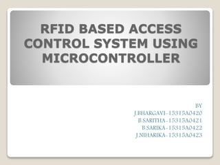 RFID BASED ACCESS
CONTROL SYSTEM USING
MICROCONTROLLER
BY
J.BHARGAVI-15315A0420
B.SARITHA-15315A0421
B.SARIKA-15315A0422
J.NIHARIKA-15315A0423
 
