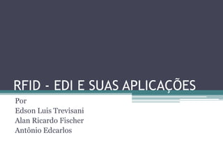 RFID - EDI E SUAS APLICAÇÕES
Por
Edson Luis Trevisani
Alan Ricardo Fischer
Antônio Edcarlos
 