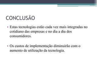 CONCLUSÃO
• Estas tecnologias estão cada vez mais integradas no
cotidiano das empresas e no dia a dia dos
consumidores.
• Os custos de implementação diminuirão com o
aumento de utilização da tecnologia.
 