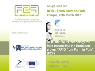 Anuga Food Tec
                                        RFID - From Farm to Fork
                                        Cologne, 28th March 2012
    Strengthening SME competitive
advantage through RFID implementation




Prof. Bob Newman




                                         www.rfid-f2f.eu
                                         @RFIDfarmtofork
 