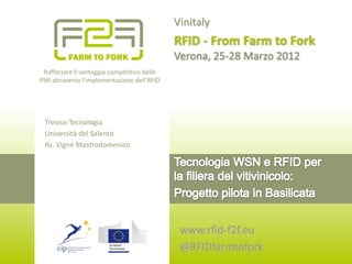 Vinitaly
                                             RFID - From Farm to Fork
                                             Verona, 25-28 Marzo 2012
 Rafforzare il vantaggio competitivo delle
PMI attraverso l’implementazione dell’RFID




 Treviso Tecnologia
 Università del Salento
 Az. Vigne Mastrodomenico




                                              www.rfid-f2f.eu
                                              @RFIDfarmtofork
 