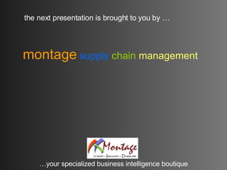 the next presentation is brought to you by … … your specialized business intelligence boutique montage   supply   chain   management 