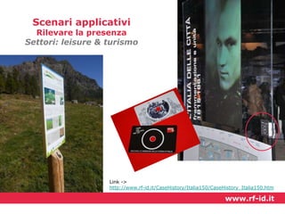 Scenari applicativi

Rilevare la presenza
Settori: leisure & turismo

Link ->
http://www.rf-id.it/CaseHistory/Italia150/CaseHistory_Italia150.htm

www.rf-id.it

 