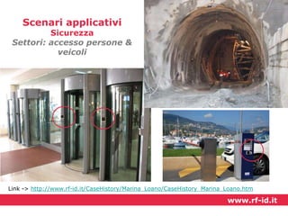 Scenari applicativi

Sicurezza
Settori: accesso persone &
veicoli

Link -> http://www.rf-id.it/CaseHistory/Marina_Loano/CaseHistory_Marina_Loano.htm

www.rf-id.it

 