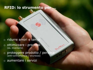 RFID: lo strumento per …

o ridurre errori e tempi
o ottimizzare i processi
(es. inventario)

o proteggere prodotto / persona
(anti-contraffazione / sicurezza)

o aumentare i servizi

 