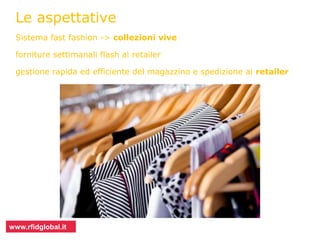 Viaggio dell’RFID nel mondo della moda 
Le aspettative 
Sistema fast fashion -> collezioni vive 
forniture settimanali flash ai retailer 
gestione rapida ed efficiente del magazzino e spedizione ai retailer 
www.rfidglobal.it 
 