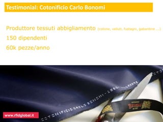 Testimonial: Cotonificio Carlo Bonomi 
Produttore tessuti abbigliamento (cotone, velluti, fustagni, gabardine ...) 
150 dipendenti 
60k pezze/anno 
www.rfidglobal.it 
 