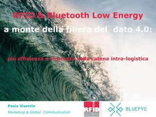 Paola Visentin
Marketing & Global Communication
più efficienza e sicurezza nella catena intra-logistica
RFID & Bluetooth Low Energy
a monte della filiera del dato 4.0:
 