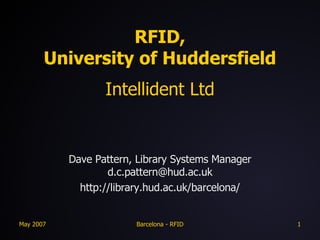 RFID, University of Huddersfield Intellident Ltd Dave Pattern, Library Systems Manager [email_address] http://library.hud.ac.uk/barcelona/ 