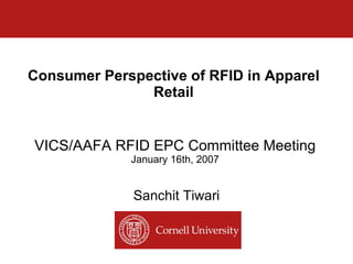 Consumer Perspective of RFID in Apparel Retail Sanchit Tiwari VICS/AAFA RFID EPC Committee Meeting January 16th, 2007 