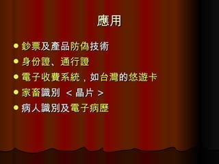 應用 鈔票 及產品 防偽 技術  身份證 、 通行證   電子收費系統 ，如 台灣 的 悠遊卡   家畜 識別  < 晶片 > 病人識別及 電子病歷   