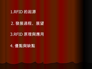 1.RFID 的起源  2. 發展過程、展望 3.RFID 原理與應用 4. 優點與缺點 