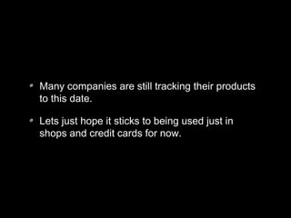 Many companies are still tracking their products
to this date.
Lets just hope it sticks to being used just in
shops and credit cards for now.