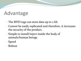 Advantage
The RFID tags can store data up to 2 kb.
Cannot be easily replicated and therefore, it increases
the security of the product.
Simple to install/inject inside the body of
animals/human beings
Speed
Robust
 