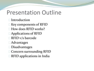 Presentation Outline
Introduction
Key components of RFID
How does RFID works?
Applications of RFID
RFID v/s barcode
Advantages
Disadvantages
Concern surrounding RFID
RFID applications in India
 