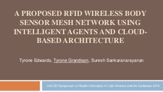 A PROPOSED RFID WIRELESS BODY
SENSOR MESH NETWORK USING
INTELLIGENT AGENTS AND CLOUD-
BASED ARCHITECTURE
Tyrone Edwards, Tyrone Grandison, Suresh Sankaranarayanan
LACCEI Symposium of Health Informatics in Latin America and the Caribbean 2013
 