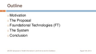 Outline
 Motivation
 The Proposal
 Foundational Technologies (FT)
 The System
 Conclusion
August 14th, 2013LACCEI Sym...