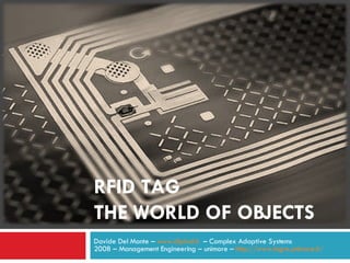 RFID TAG THE WORLD OF OBJECTS Davide Del Monte –  www.diplod.it   – Complex Adaptive Systems 2008 – Management Engineering – unimore –  http://www.ingre.unimore.it/ 