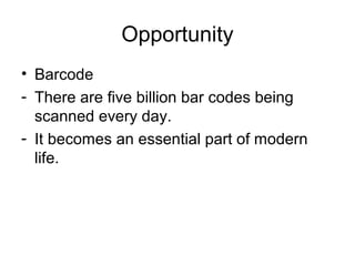 Opportunity
• Barcode
- There are five billion bar codes being
scanned every day.
- It becomes an essential part of modern
life.

 