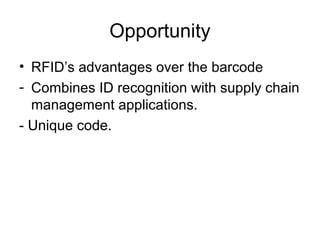 Opportunity
• RFID’s advantages over the barcode
- Combines ID recognition with supply chain
management applications.
- Unique code.

 