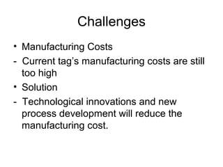 Challenges
• Manufacturing Costs
- Current tag’s manufacturing costs are still
too high
• Solution
- Technological innovations and new
process development will reduce the
manufacturing cost.

 