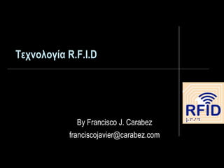 Τεχνολογία R.F.I.D
By Francisco J. Carabez
franciscojavier@carabez.com
 