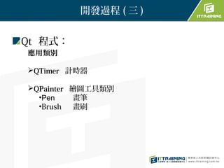 開發過程 ( 三 )


Qt 程式：
 應用類別

 QTimer 計時器
　 QPainter
            繪圖工具類別
    •Pen     畫筆
    •Brush   畫刷
 