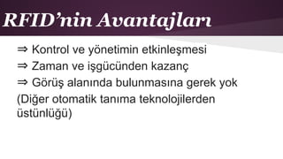 RFID’nin Avantajları
⇒ Kontrol ve yönetimin etkinleşmesi
⇒ Zaman ve işgücünden kazanç
⇒ Görüş alanında bulunmasına gerek yok
(Diğer otomatik tanıma teknolojilerden
üstünlüğü)
 